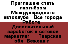 Приглашаю стать партнёром Международного автоклуба - Все города Работа » Дополнительный заработок и сетевой маркетинг   . Тверская обл.,Бежецк г.